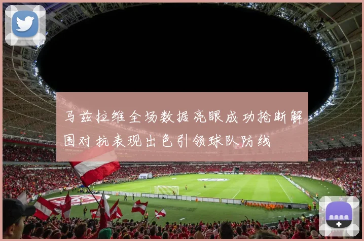 马兹拉维全场数据亮眼成功抢断解围对抗表现出色引领球队防线