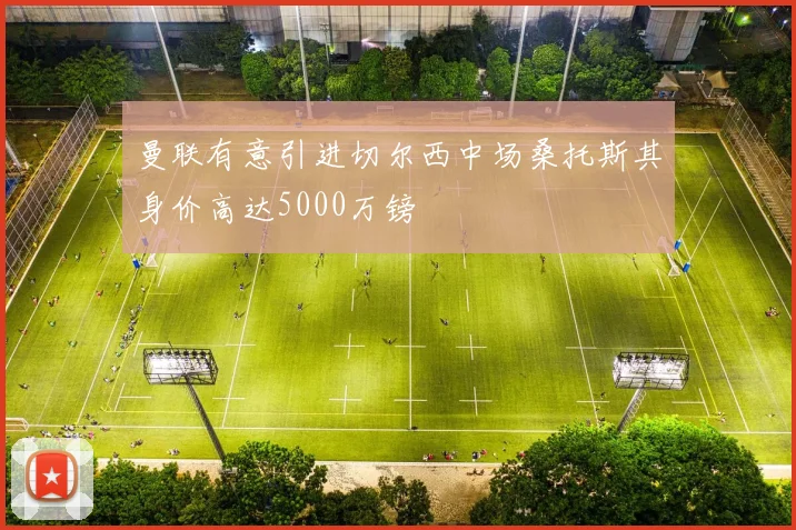 曼联有意引进切尔西中场桑托斯其身价高达5000万镑