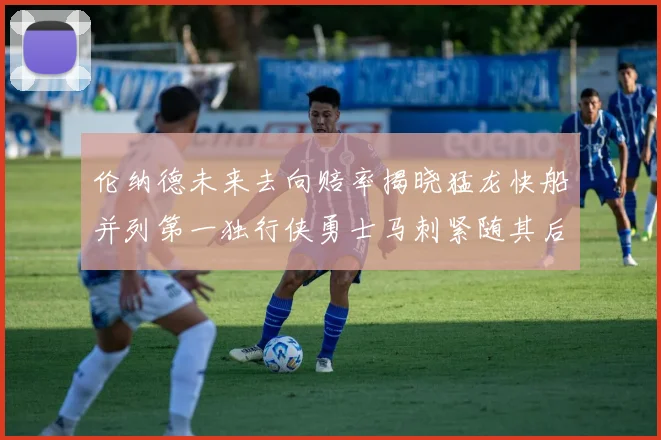 伦纳德未来去向赔率揭晓猛龙快船并列第一独行侠勇士马刺紧随其后