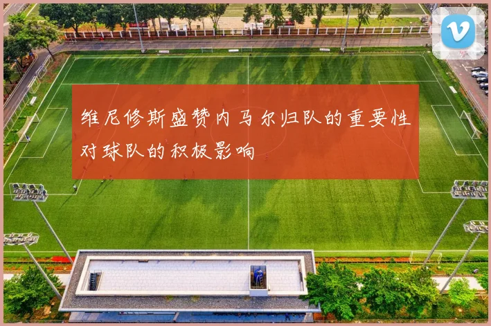 维尼修斯盛赞内马尔归队的重要性对球队的积极影响