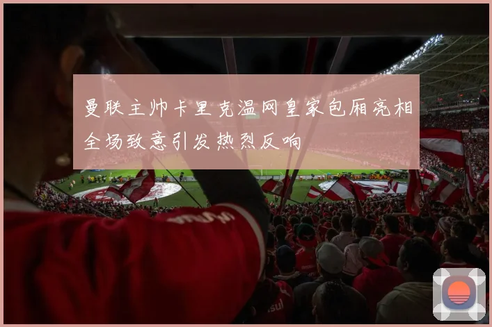 曼联主帅卡里克温网皇家包厢亮相全场致意引发热烈反响