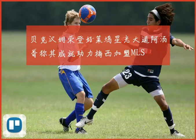 贝克汉姆荣登好莱坞星光大道阿汤哥称其成就助力梅西加盟MLS