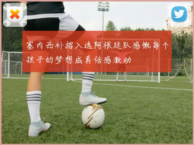 塞内西补招入选阿根廷队感慨每个孩子的梦想成真倍感激动