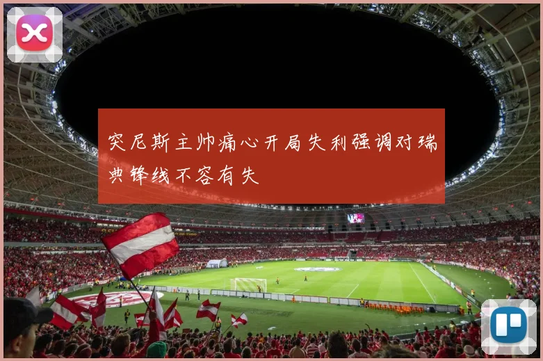 突尼斯主帅痛心开局失利强调对瑞典锋线不容有失