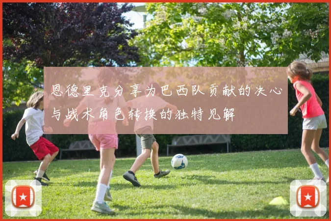 恩德里克分享为巴西队贡献的决心与战术角色转换的独特见解
