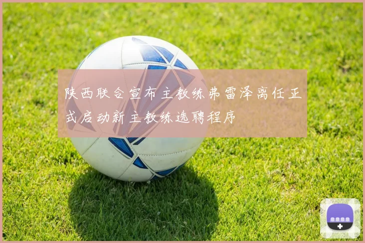 陕西联合宣布主教练弗雷泽离任正式启动新主教练选聘程序