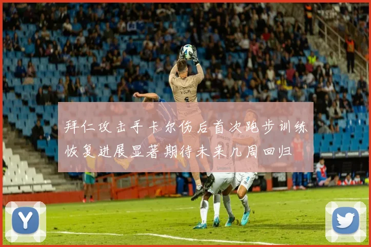 拜仁攻击手卡尔伤后首次跑步训练恢复进展显著期待未来几周回归