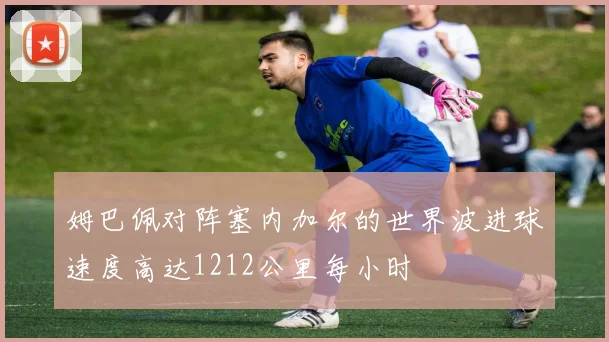 姆巴佩对阵塞内加尔的世界波进球速度高达1212公里每小时