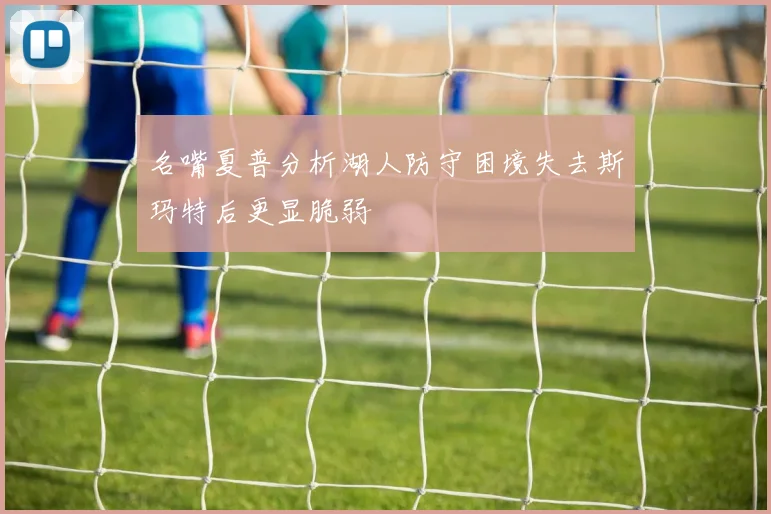 名嘴夏普分析湖人防守困境失去斯玛特后更显脆弱
