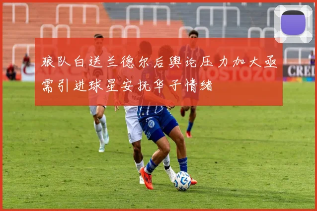 狼队白送兰德尔后舆论压力加大亟需引进球星安抚华子情绪
